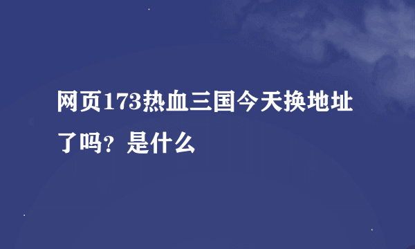 网页173热血三国今天换地址了吗？是什么