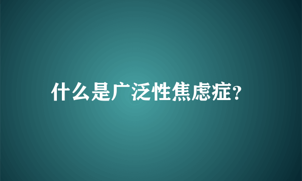 什么是广泛性焦虑症？