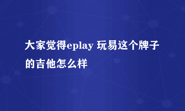 大家觉得eplay 玩易这个牌子的吉他怎么样