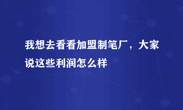 我想去看看加盟制笔厂，大家说这些利润怎么样