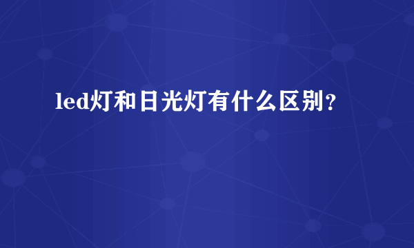 led灯和日光灯有什么区别？