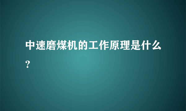 中速磨煤机的工作原理是什么？