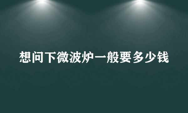 想问下微波炉一般要多少钱