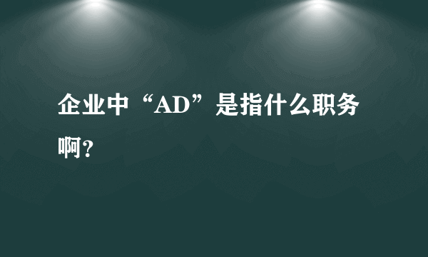 企业中“AD”是指什么职务啊？