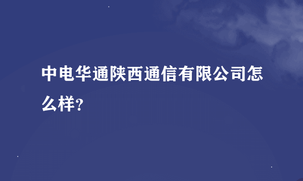 中电华通陕西通信有限公司怎么样？