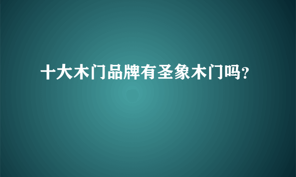 十大木门品牌有圣象木门吗？