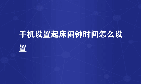 手机设置起床闹钟时间怎么设置