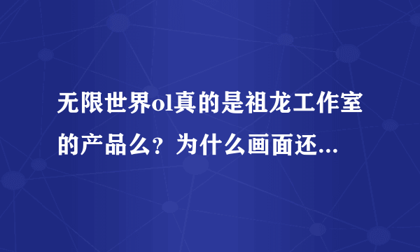 无限世界ol真的是祖龙工作室的产品么？为什么画面还比不上几年前祖龙工作室的完美世界ol和诛仙ol？