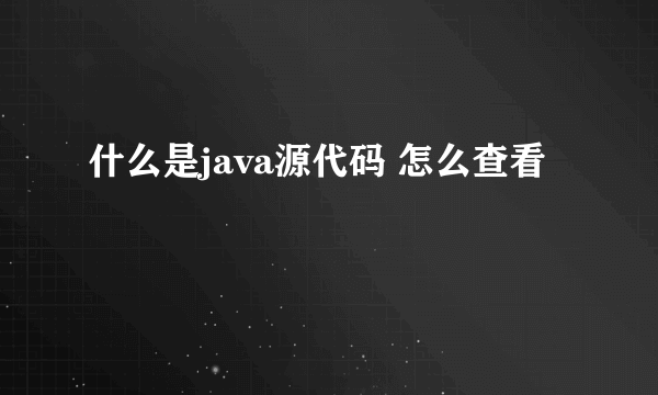 什么是java源代码 怎么查看