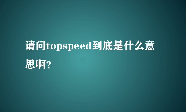 请问topspeed到底是什么意思啊？