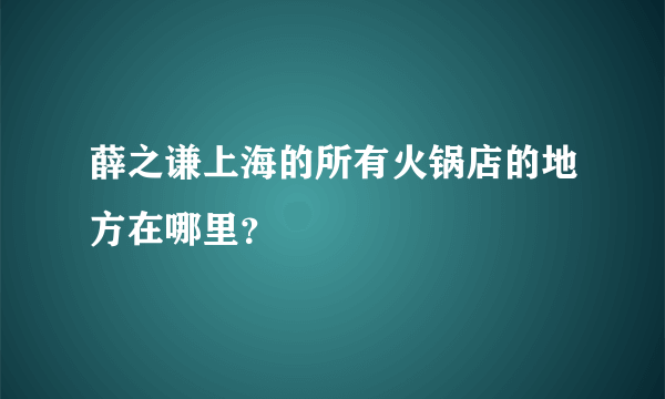 薛之谦上海的所有火锅店的地方在哪里？