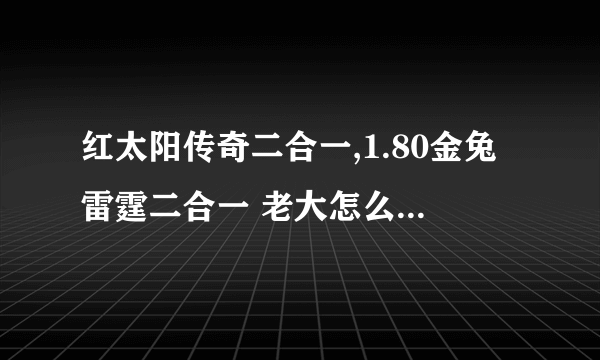 红太阳传奇二合一,1.80金兔雷霆二合一 老大怎么收人入会的打什么字