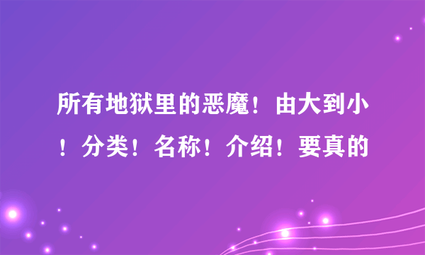 所有地狱里的恶魔！由大到小！分类！名称！介绍！要真的