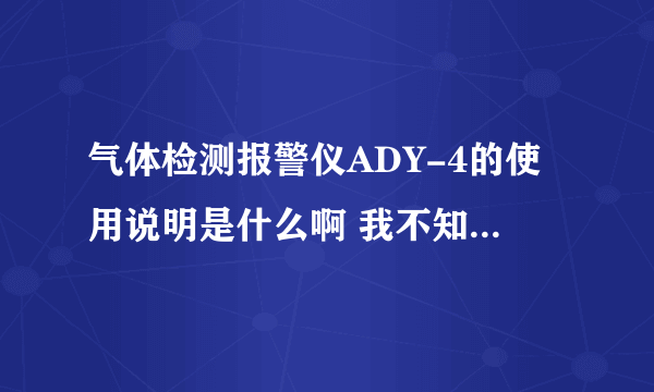 气体检测报警仪ADY-4的使用说明是什么啊 我不知道如何使用 麻烦各位大神告诉我。