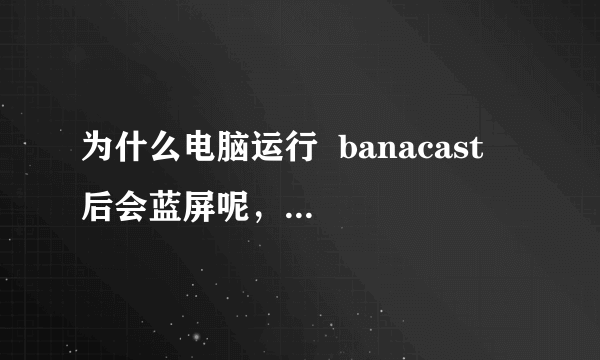 为什么电脑运行  banacast  后会蓝屏呢，哪位可以帮忙解决下