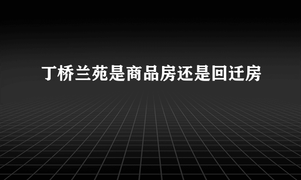 丁桥兰苑是商品房还是回迁房