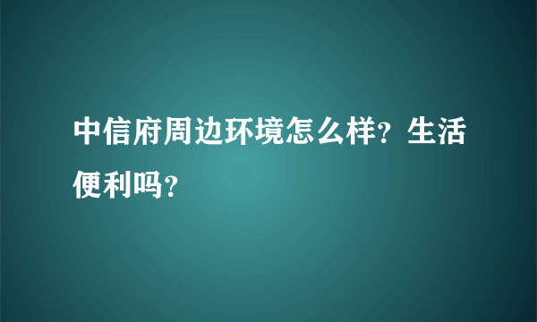 中信府周边环境怎么样？生活便利吗？