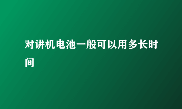 对讲机电池一般可以用多长时间