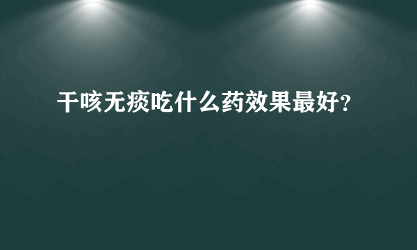 干咳无痰吃什么药效果最好？