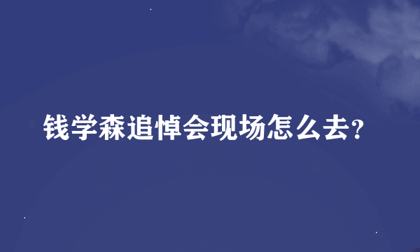 钱学森追悼会现场怎么去？