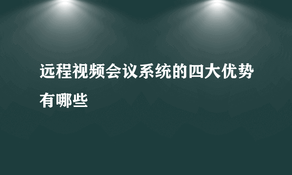 远程视频会议系统的四大优势有哪些