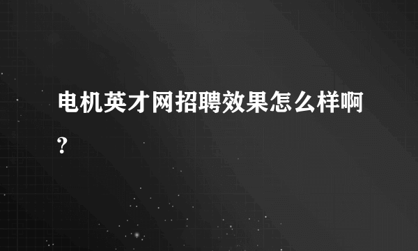 电机英才网招聘效果怎么样啊？