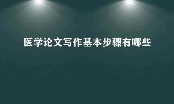 医学论文写作基本步骤有哪些