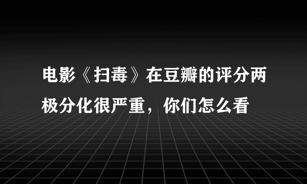 电影《扫毒》在豆瓣的评分两极分化很严重，你们怎么看