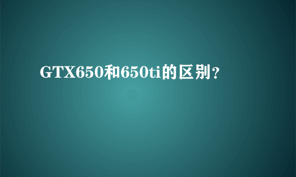 GTX650和650ti的区别？