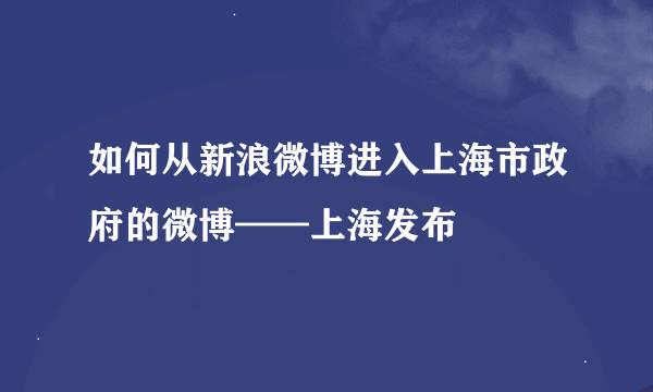 如何从新浪微博进入上海市政府的微博——上海发布