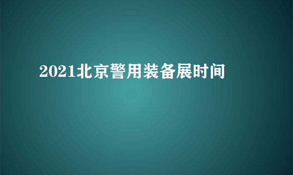 2021北京警用装备展时间