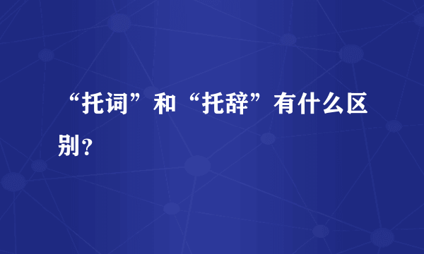 “托词”和“托辞”有什么区别？