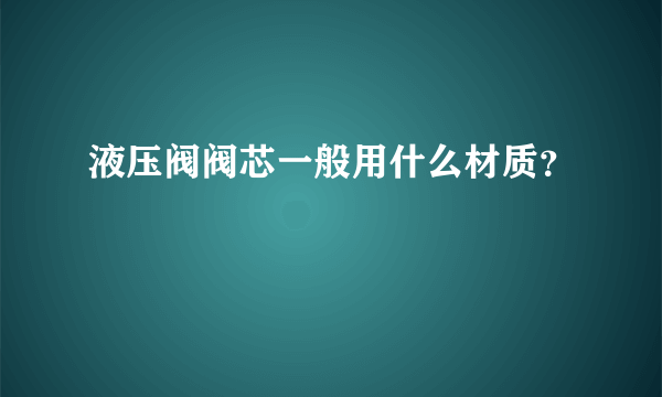 液压阀阀芯一般用什么材质？