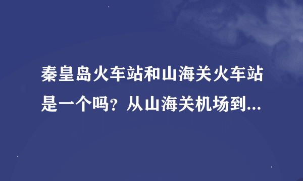 秦皇岛火车站和山海关火车站是一个吗？从山海关机场到秦皇岛火车站怎么走？