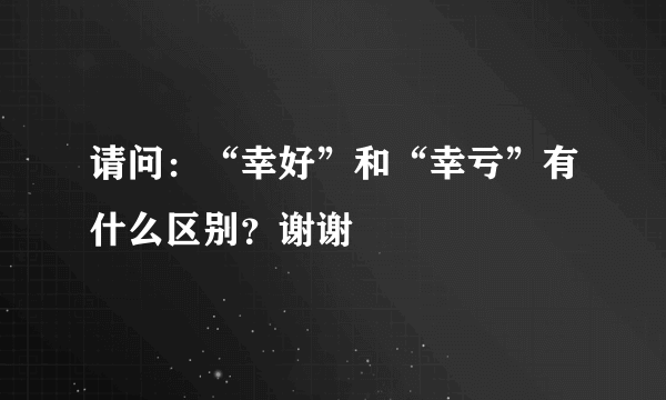 请问：“幸好”和“幸亏”有什么区别？谢谢