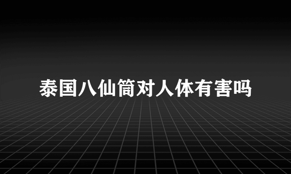 泰国八仙筒对人体有害吗