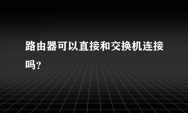 路由器可以直接和交换机连接吗？