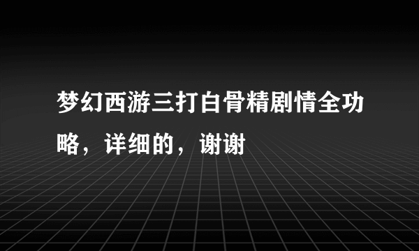 梦幻西游三打白骨精剧情全功略，详细的，谢谢