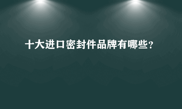 十大进口密封件品牌有哪些？