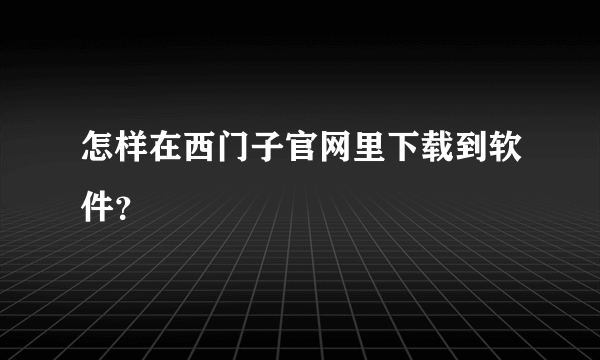 怎样在西门子官网里下载到软件？