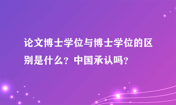 论文博士学位与博士学位的区别是什么？中国承认吗？