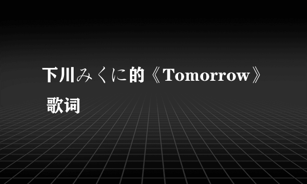 下川みくに的《Tomorrow》 歌词