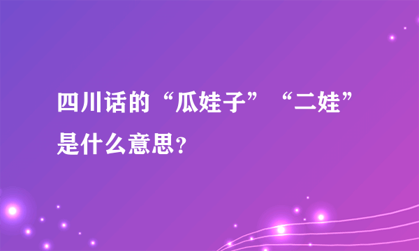 四川话的“瓜娃子”“二娃”是什么意思？