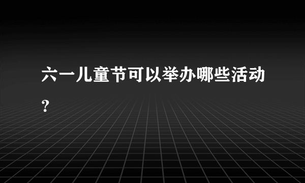 六一儿童节可以举办哪些活动？