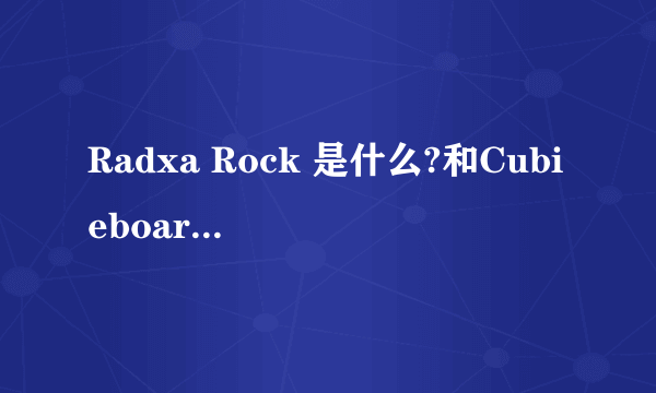 Radxa Rock 是什么?和Cubieboard 、树莓派有什么区别?