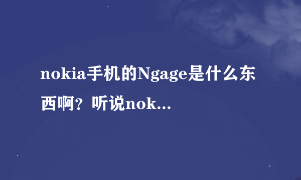 nokia手机的Ngage是什么东西啊？听说nokia在2011年要终止这个功能，终止了会怎么样？