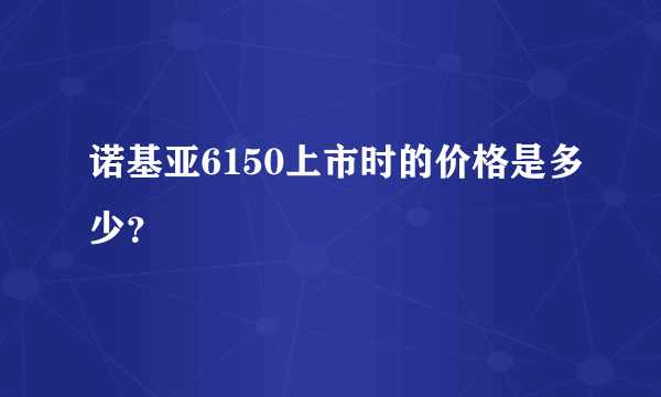 诺基亚6150上市时的价格是多少？