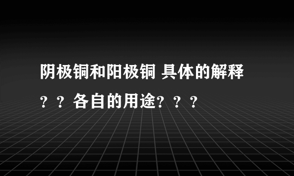 阴极铜和阳极铜 具体的解释？？各自的用途？？？