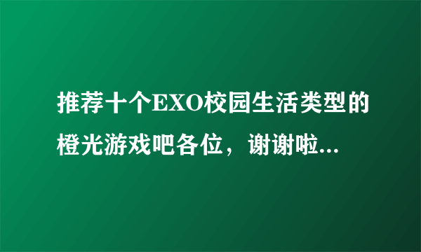 推荐十个EXO校园生活类型的橙光游戏吧各位，谢谢啦╭(╯ε╰)╮