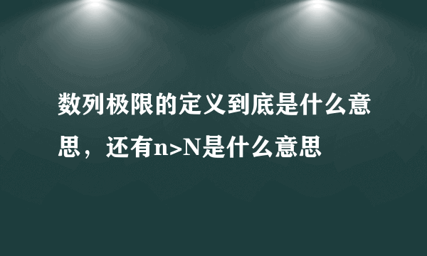 数列极限的定义到底是什么意思，还有n>N是什么意思